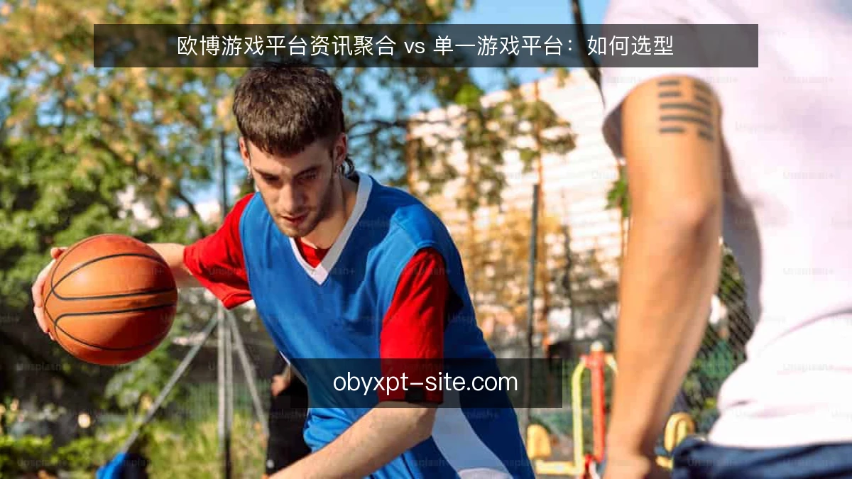 欧博游戏平台资讯聚合 vs 单一游戏平台：如何选型