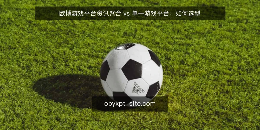欧博游戏平台资讯聚合 vs 单一游戏平台：如何选型 — 选型判断标准 配图