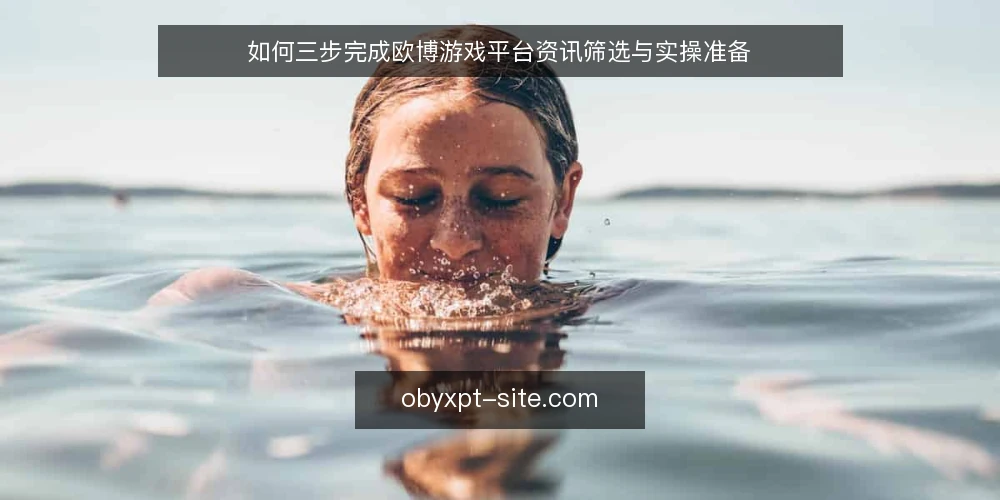 如何三步完成欧博游戏平台资讯筛选与实操准备 — 欧博游戏平台资讯从哪里获取更可靠？ 配图