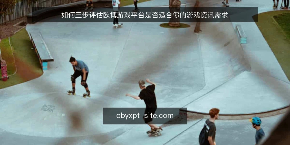 如何三步评估欧博游戏平台是否适合你的游戏资讯需求 — 第一步:明确你的核心需求与使用场景 配图