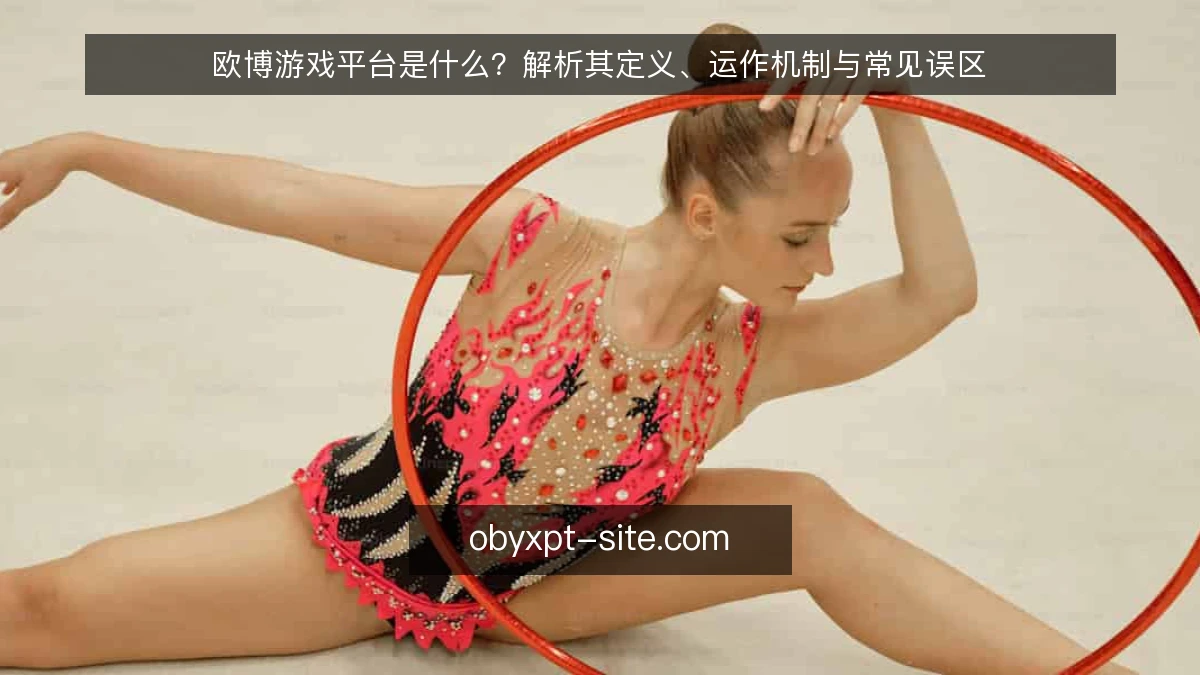 欧博游戏平台是什么？解析其定义、运作机制与常见误区