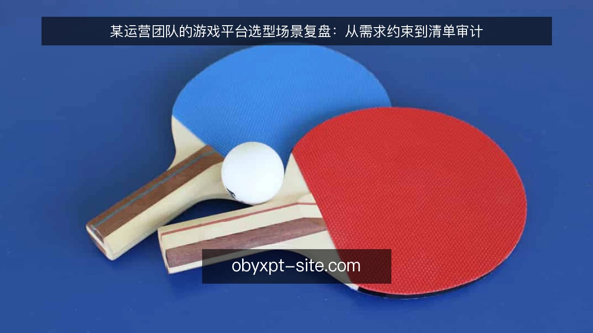某运营团队的游戏平台选型场景复盘:从需求约束到清单审计