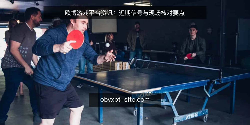 欧博游戏平台资讯：近期信号与现场核对要点 — 近期值得关注的信号 配图