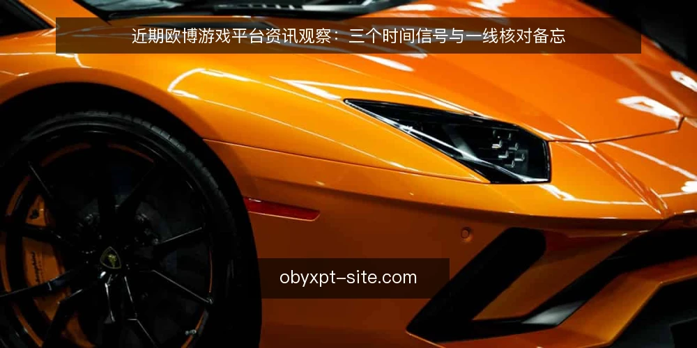 近期欧博游戏平台资讯观察：三个时间信号与一线核对备忘 — 近期值得留意的三类时间信号 配图
