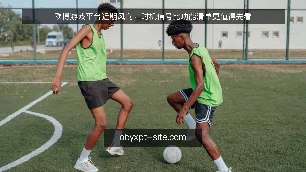 欧博游戏平台近期风向：时机信号比功能清单更值得先看