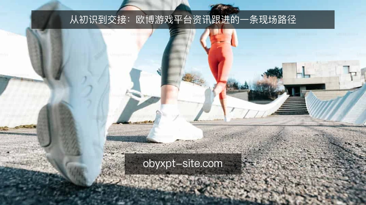 从初识到交接：欧博游戏平台资讯跟进的一条现场路径