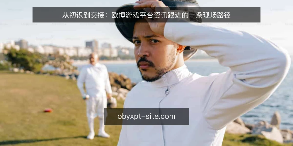 从初识到交接：欧博游戏平台资讯跟进的一条现场路径 — 初识阶段：资讯从哪来、先看什么 配图