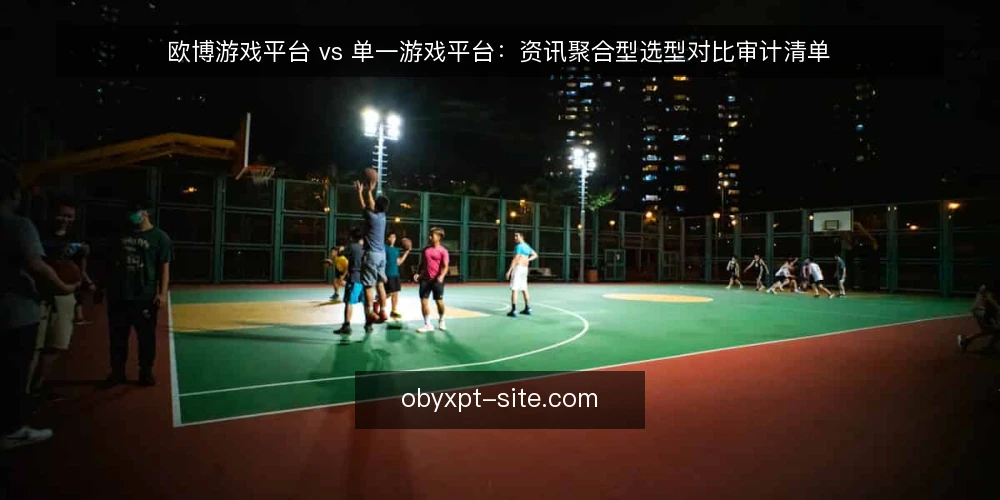 欧博游戏平台 vs 单一游戏平台:资讯聚合型选型对比审计清单 — 为什么现在要做这次对比审计 配图